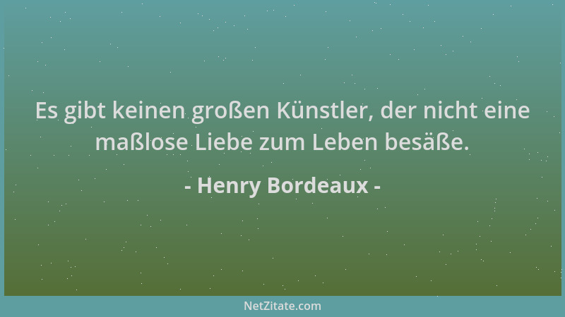 Henry Bordeaux - Es gibt keinen großen Künstler, der nicht eine maßlose Liebe zum Leben besäße....