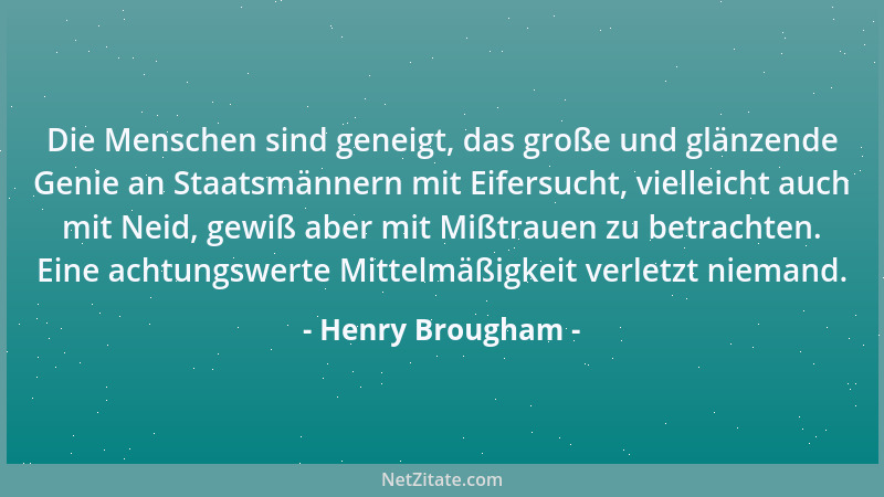 Henry Brougham - Die Menschen sind geneigt, das große und glänzende Genie an Staatsmännern mit Eifersucht, vielleicht auch...
