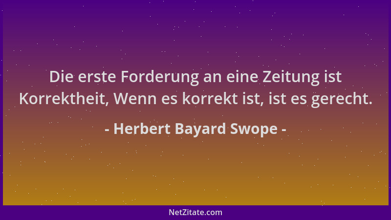 Herbert Bayard Swope - Die erste Forderung an eine Zeitung ist Korrektheit, Wenn es korrekt ist, ist es gerecht....