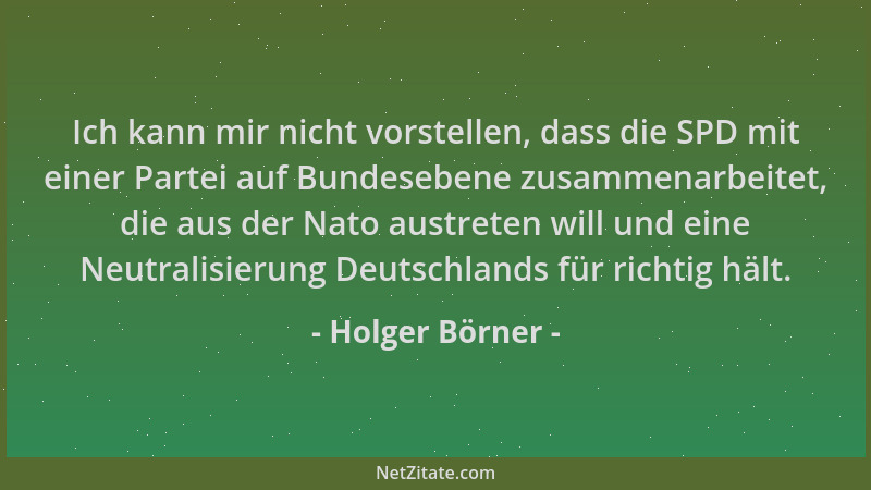 Holger Börner - Ich kann mir nicht vorstellen, dass die SPD mit einer Partei auf Bundesebene zusammenarbeitet, die aus der...