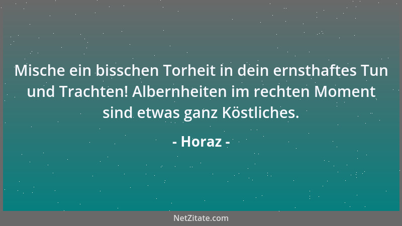 Horaz - Mische ein bisschen Torheit in dein ernsthaftes Tun und Trachten! Albernheiten im rechten Moment sind etwas ganz Kö...
