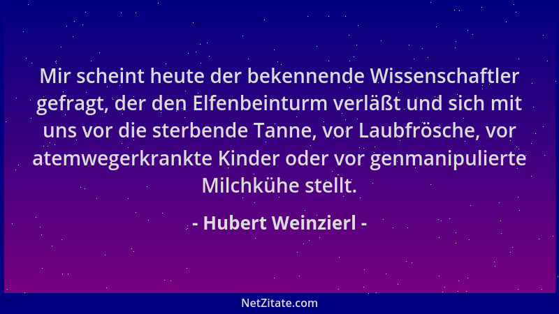 Hubert Weinzierl - Mir scheint heute der bekennende Wissenschaftler gefragt, der den Elfenbeinturm verläßt und sich mit uns...