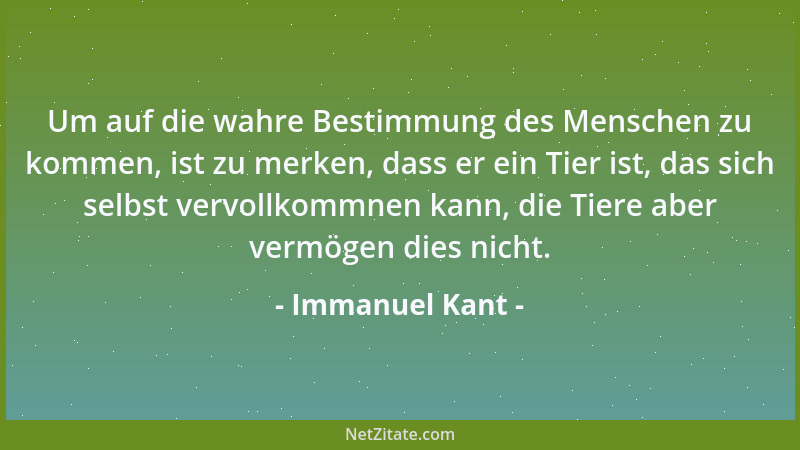 Immanuel Kant - Um auf die wahre Bestimmung des Menschen zu kommen, ist zu merken, dass er ein Tier ist, das sich selbst ve...