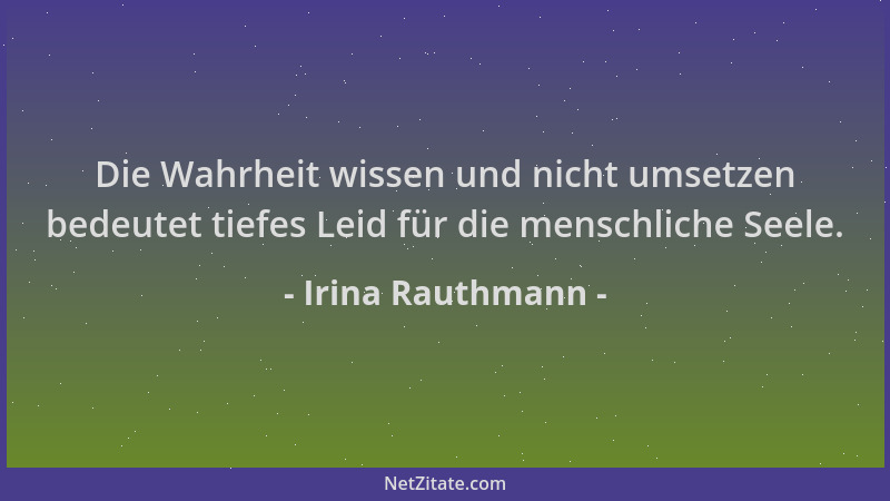 Irina Rauthmann - Die Wahrheit wissen und nicht umsetzen bedeutet tiefes Leid für die menschliche Seele....