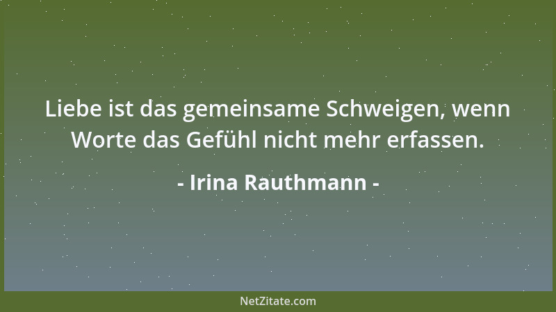 Irina Rauthmann - Liebe ist das gemeinsame Schweigen, wenn Worte das Gefühl nicht mehr erfassen....
