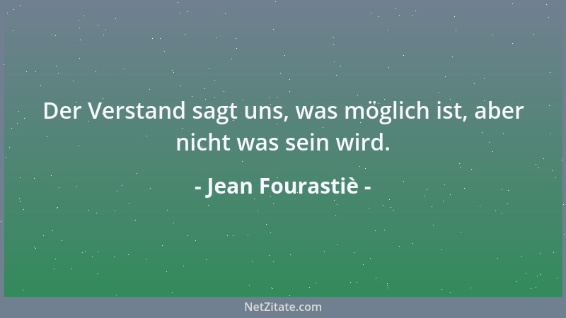 Jean Fourastiè - Der Verstand sagt uns, was möglich ist, aber nicht was sein wird....