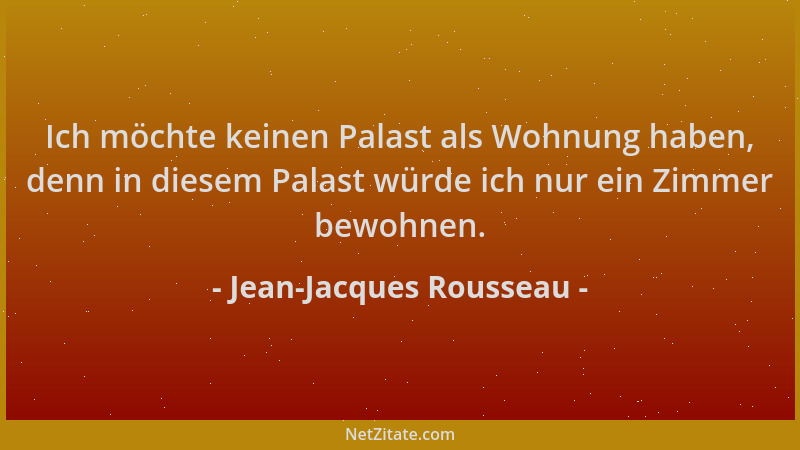 Jean-Jacques Rousseau - Ich möchte keinen Palast als Wohnung haben, denn in diesem Palast würde ich nur ein Zimmer bewohnen...