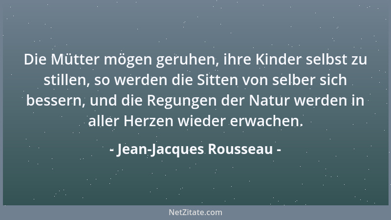 Jean-Jacques Rousseau - Die Mütter mögen geruhen, ihre Kinder selbst zu stillen, so werden die Sitten von selber sich besse...