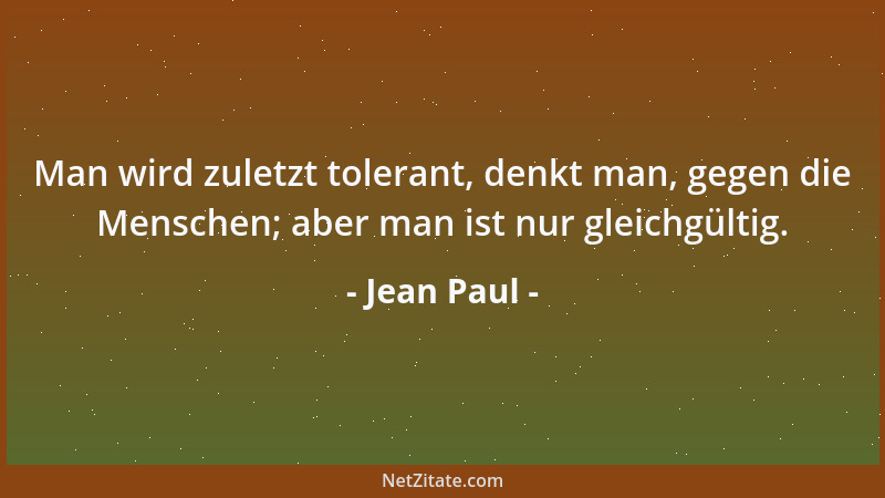Jean Paul - Man wird zuletzt tolerant, denkt man, gegen die Menschen; aber man ist nur gleichgültig....