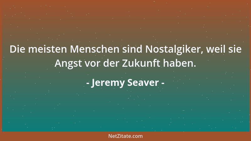 Jeremy Seaver - Die meisten Menschen sind Nostalgiker, weil sie Angst vor der Zukunft haben....