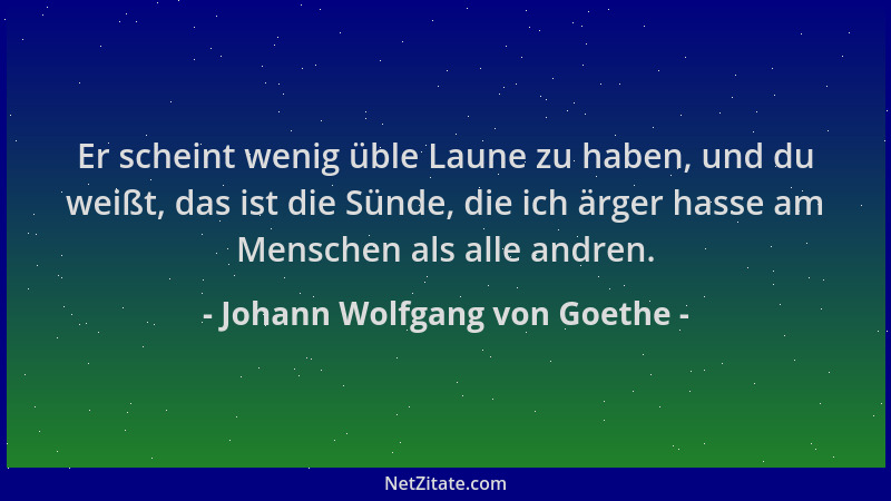 Johann Wolfgang von Goethe - Er scheint wenig üble Laune zu haben, und du weißt, das ist die Sünde, die ich ärger hasse am...