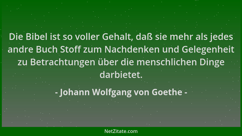 Johann Wolfgang von Goethe - Die Bibel ist so voller Gehalt, daß sie mehr als jedes andre Buch Stoff zum Nachdenken und Gel...