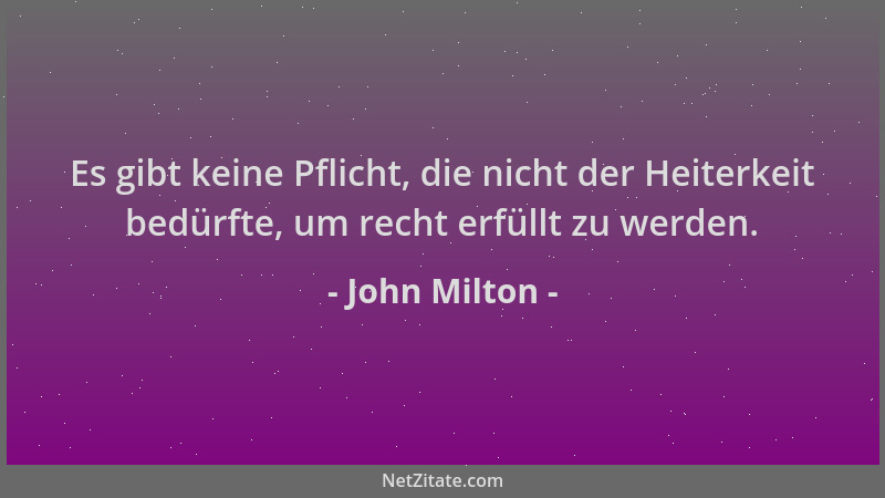 John Milton - Es gibt keine Pflicht, die nicht der Heiterkeit bedürfte, um recht erfüllt zu werden....