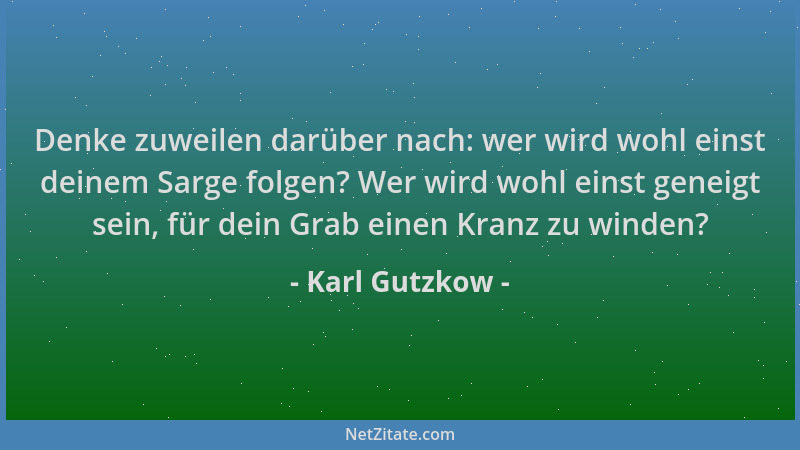 Karl Gutzkow - Denke zuweilen darüber nach: wer wird wohl einst deinem Sarge folgen? Wer wird wohl einst geneigt sein, für...