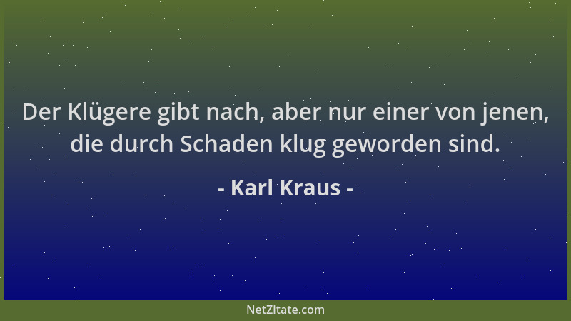 Karl Kraus - Der Klügere gibt nach, aber nur einer von jenen, die durch Schaden klug geworden sind....
