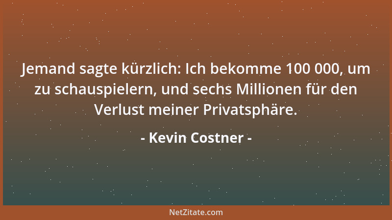 Kevin Costner - Jemand sagte kürzlich: Ich bekomme 100 000, um zu schauspielern, und sechs Millionen für den Verlust meiner...
