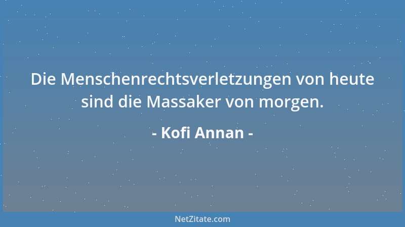 Kofi Annan - Die Menschenrechtsverletzungen von heute sind die Massaker von morgen....