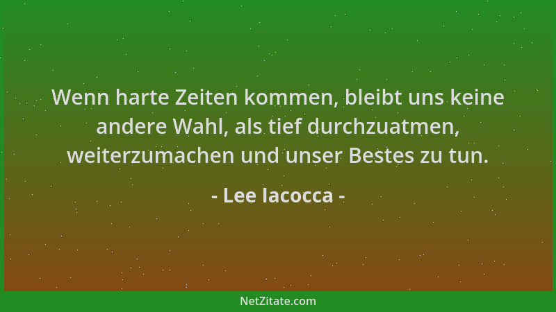 Lee Iacocca - Wenn harte Zeiten kommen, bleibt uns keine andere Wahl, als tief durchzuatmen, weiterzumachen und unser Beste...