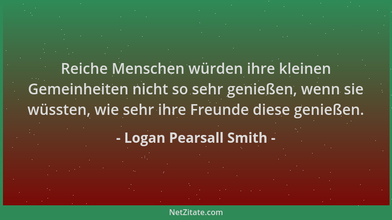 Logan Pearsall Smith - Reiche Menschen würden ihre kleinen Gemeinheiten nicht so sehr genießen, wenn sie wüssten, wie sehr...