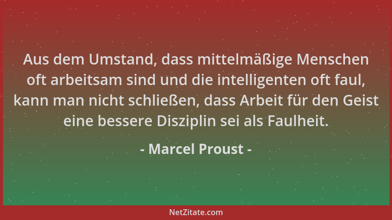 Marcel Proust - Aus dem Umstand, dass mittelmäßige Menschen oft arbeitsam sind und die intelligenten oft faul, kann man nic...