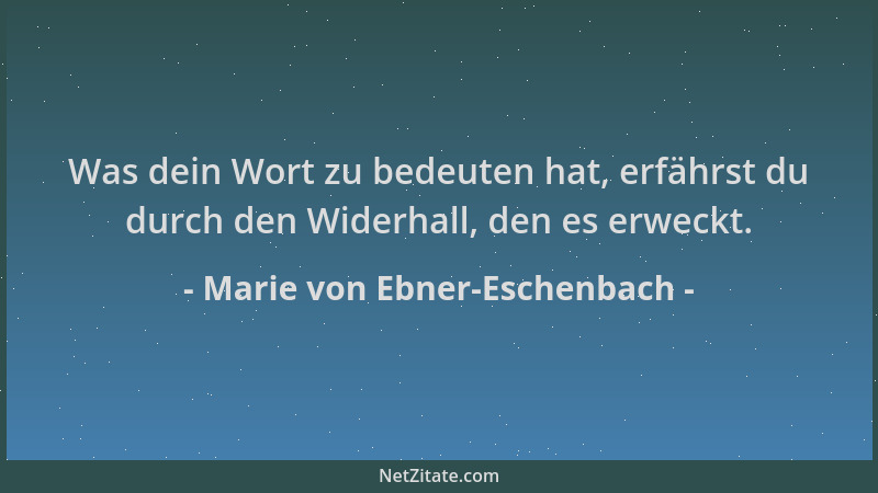 Marie von Ebner-Eschenbach - Was dein Wort zu bedeuten hat, erfährst du durch den Widerhall, den es erweckt....