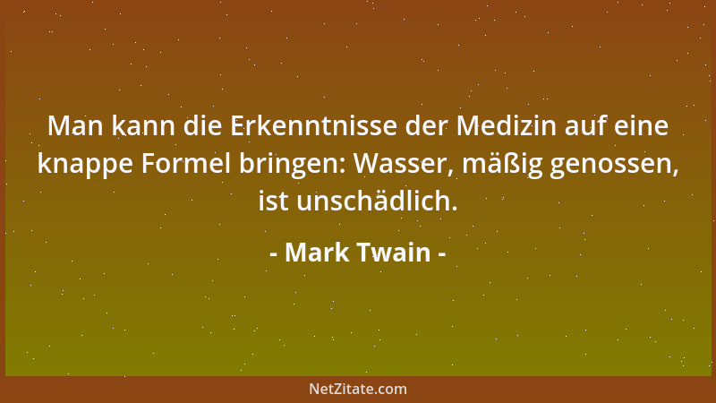 Mark Twain - Man kann die Erkenntnisse der Medizin auf eine knappe Formel bringen: Wasser, mäßig genossen, ist unschädlich....