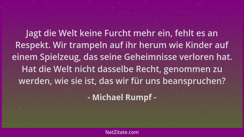 Michael Rumpf - Jagt die Welt keine Furcht mehr ein, fehlt es an Respekt. Wir trampeln auf ihr herum wie Kinder auf einem S...