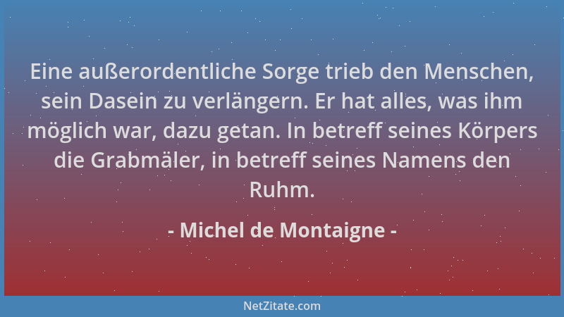 Michel de Montaigne - Eine außerordentliche Sorge trieb den Menschen, sein Dasein zu verlängern. Er hat alles, was ihm mögl...