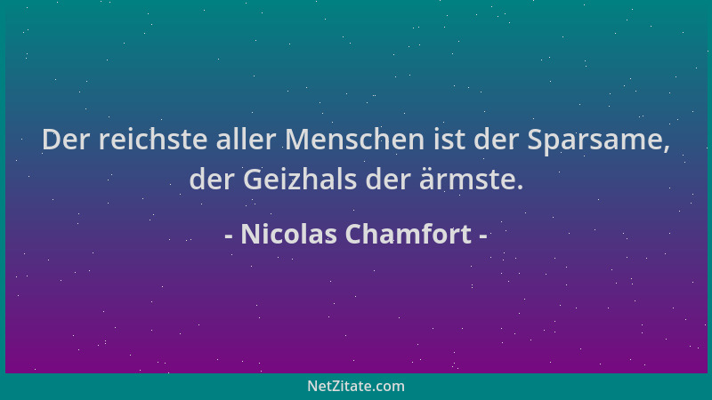 Nicolas Chamfort - Der reichste aller Menschen ist der Sparsame, der Geizhals der ärmste....