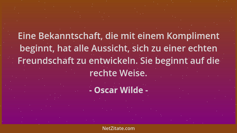 Oscar Wilde - Eine Bekanntschaft, die mit einem Kompliment beginnt, hat alle Aussicht, sich zu einer echten Freundschaft zu...