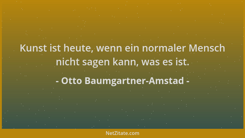 Otto Baumgartner-Amstad - Kunst ist heute, wenn ein normaler Mensch nicht sagen kann, was es ist....
