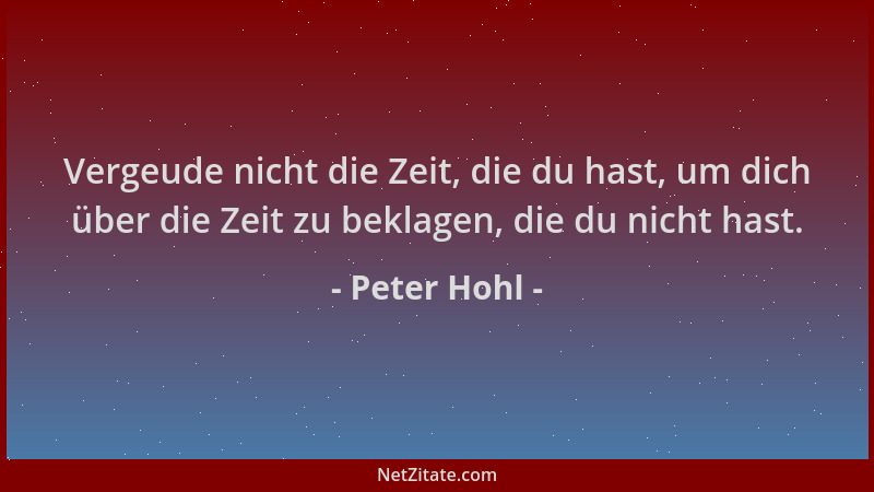 Peter Hohl - Vergeude nicht die Zeit, die du hast, um dich über die Zeit zu beklagen, die du nicht hast....