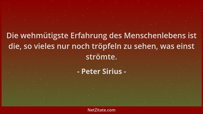 Peter Sirius - Die wehmütigste Erfahrung des Menschenlebens ist die, so vieles nur noch tröpfeln zu sehen, was einst strömt...
