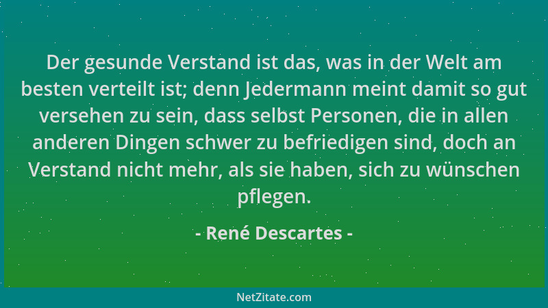 René Descartes - Der gesunde Verstand ist das, was in der Welt am besten verteilt ist; denn Jedermann meint damit so gut ve...