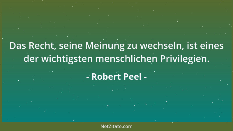 Robert Peel - Das Recht, seine Meinung zu wechseln, ist eines der wichtigsten menschlichen Privilegien....