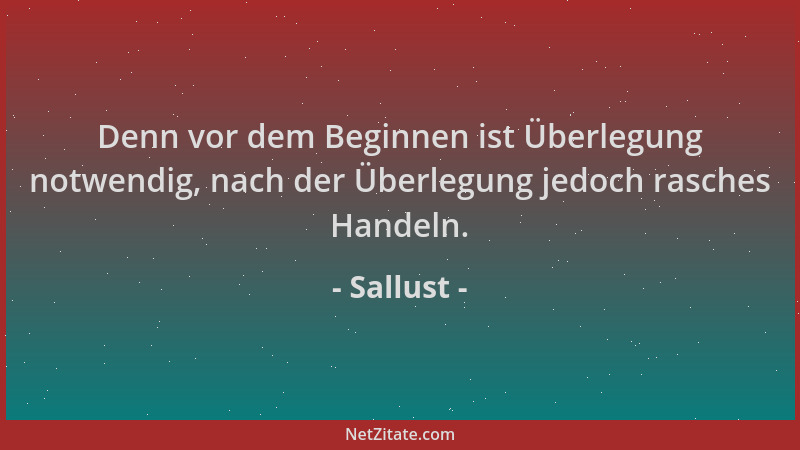 Sallust - Denn vor dem Beginnen ist Überlegung notwendig, nach der Überlegung jedoch rasches Handeln....