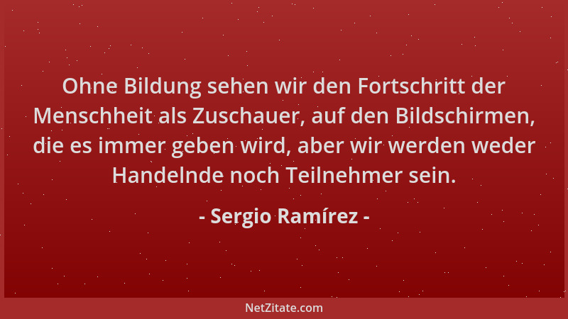 Sergio Ramírez - Ohne Bildung sehen wir den Fortschritt der Menschheit als Zuschauer, auf den Bildschirmen, die es immer ge...