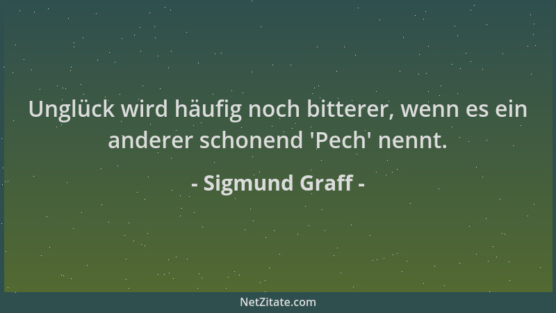 Sigmund Graff - Unglück wird häufig noch bitterer, wenn es ein anderer schonend  'Pech ' nennt....