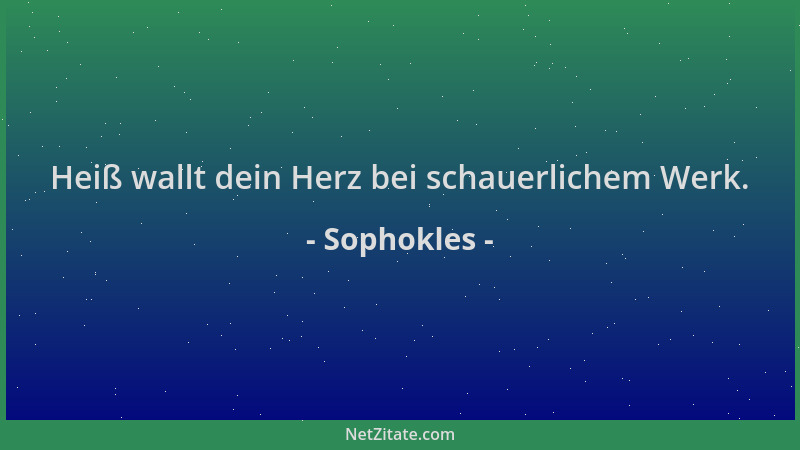 Sophokles - Heiß wallt dein Herz bei schauerlichem Werk....