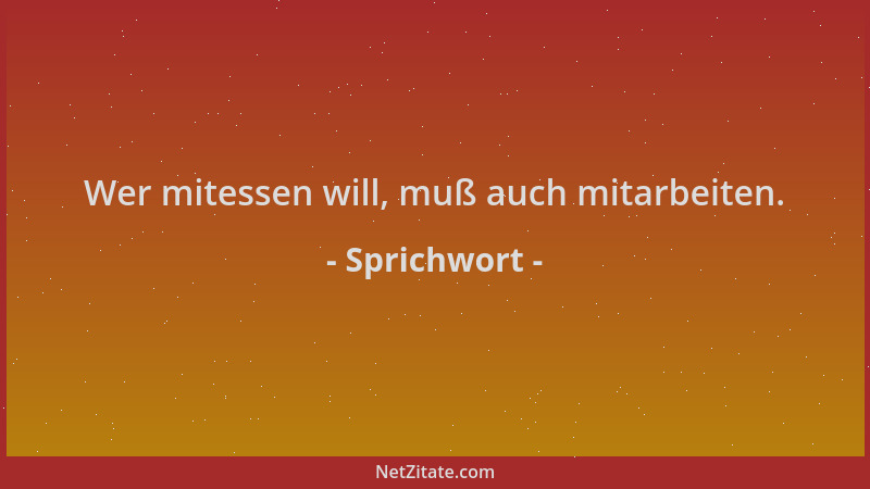 Sprichwort - Wer mitessen will, muß auch mitarbeiten....