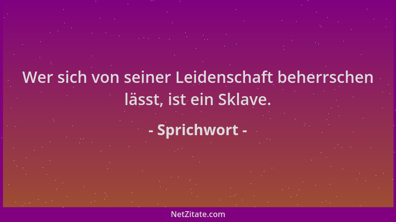 Sprichwort - Wer sich von seiner Leidenschaft beherrschen lässt, ist ein Sklave....