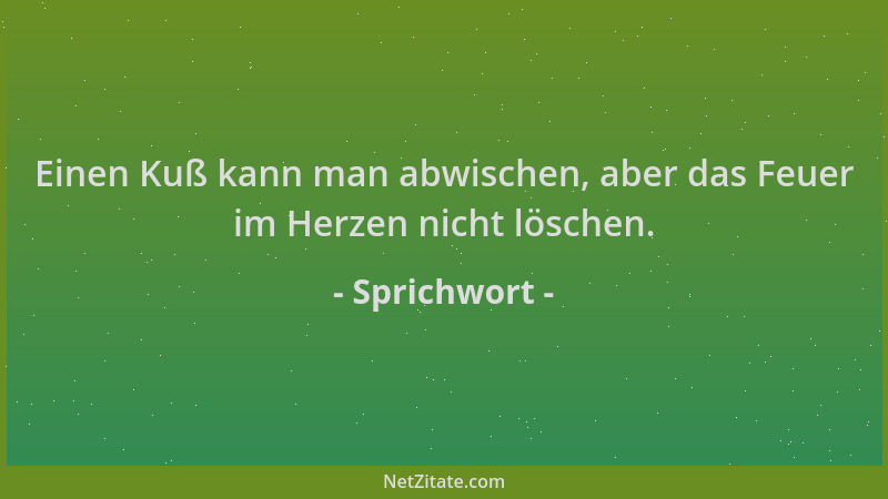 Sprichwort - Einen Kuß kann man abwischen, aber das Feuer im Herzen nicht löschen....