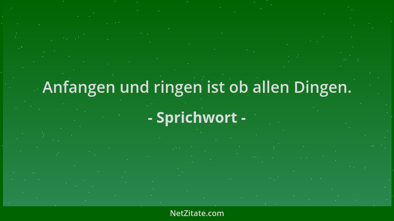 Sprichwort - Anfangen und ringen ist ob allen Dingen....