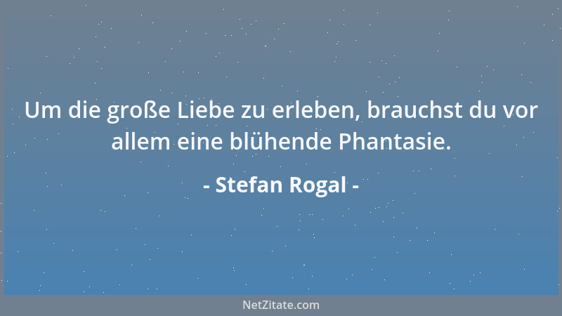 Stefan Rogal - Um die große Liebe zu erleben, brauchst du vor allem eine blühende Phantasie....