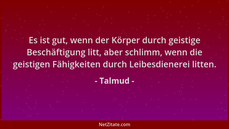 Talmud - Es ist gut, wenn der Körper durch geistige Beschäftigung litt, aber schlimm, wenn die geistigen Fähigkeiten durch...