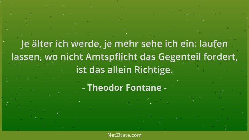 Theodor Fontane - Je älter ich werde, je mehr sehe ich ein: laufen lassen, wo nicht Amtspflicht das Gegenteil fordert, ist...