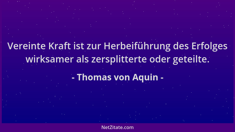 Thomas von Aquin - Vereinte Kraft ist zur Herbeiführung des Erfolges wirksamer als zersplitterte oder geteilte....
