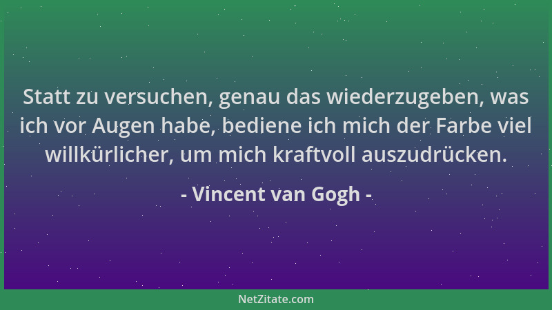 Vincent van Gogh - Statt zu versuchen, genau das wiederzugeben, was ich vor Augen habe, bediene ich mich der Farbe viel wil...