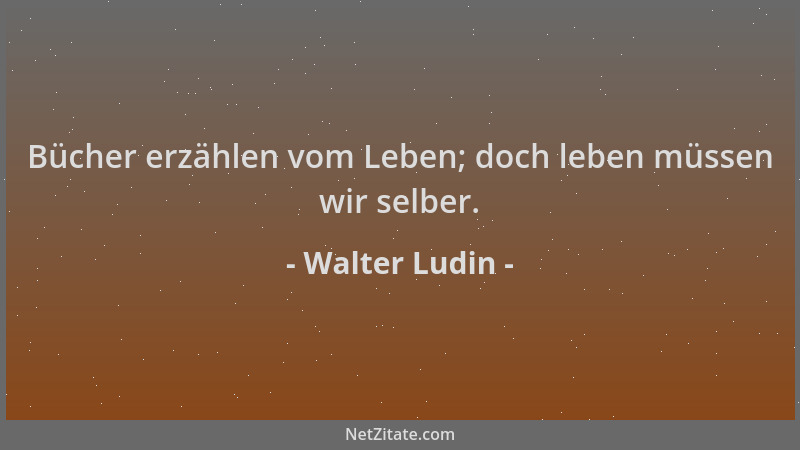 Walter Ludin - Bücher erzählen vom Leben; doch leben müssen wir selber....