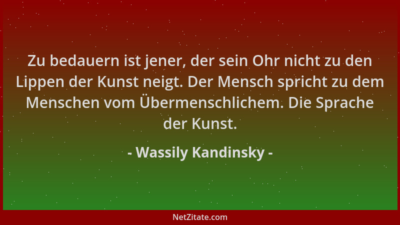 Wassily Kandinsky - Zu bedauern ist jener, der sein Ohr nicht zu den Lippen der Kunst neigt. Der Mensch spricht zu dem Mens...